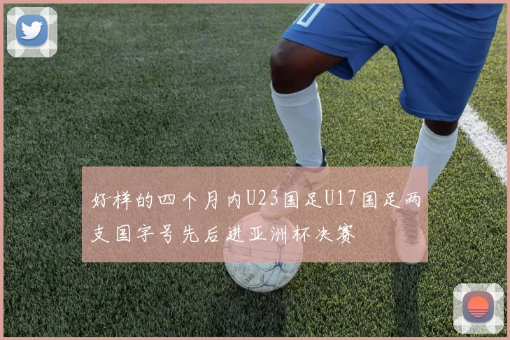 好样的四个月内U23国足U17国足两支国字号先后进亚洲杯决赛