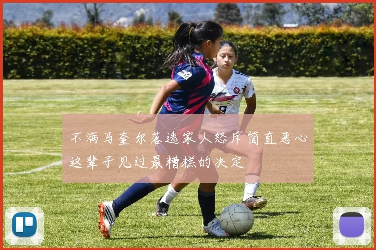 不满马奎尔落选家人怒斥简直恶心这辈子见过最糟糕的决定