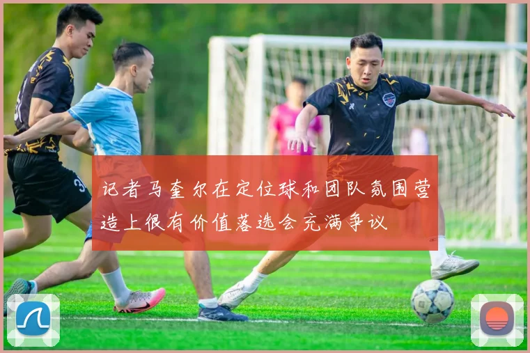记者马奎尔在定位球和团队氛围营造上很有价值落选会充满争议